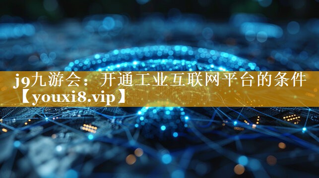 j9九游会：开通工业互联网平台的条件