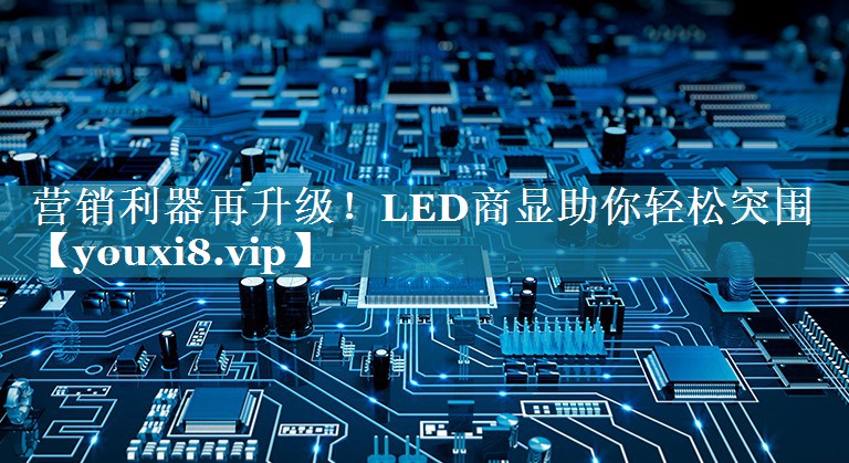 营销利器再升级！LED商显助你轻松突围