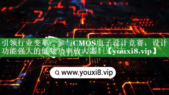 引领行业变革：参与CMOS电子设计竞赛，设计功能强大的低频功率放大器！