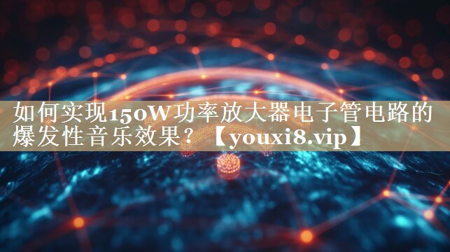 如何实现150W功率放大器电子管电路的爆发性音乐效果？