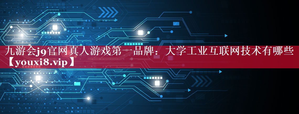 九游会j9官网真人游戏第一品牌：大学工业互联网技术有哪些