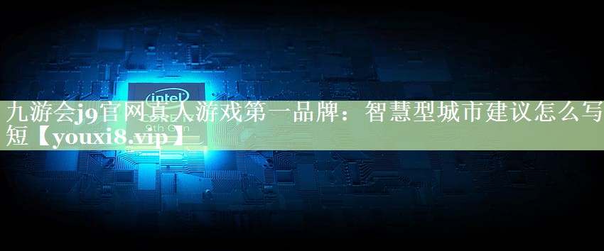 九游会j9官网真人游戏第一品牌：智慧型城市建议怎么写简短