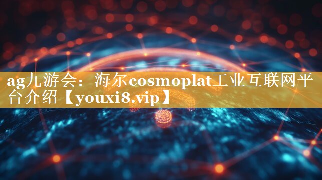 ag九游会：海尔cosmoplat工业互联网平台介绍