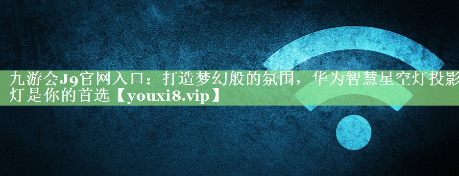 九游会J9官网入口：打造梦幻般的氛围，华为智慧星空灯投影灯是你的首选