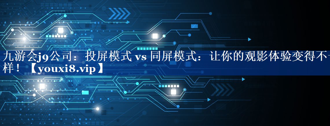 九游会j9公司：投屏模式 vs 同屏模式：让你的观影体验变得不一样！