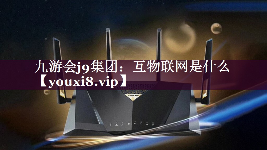 九游会j9集团：互物联网是什么