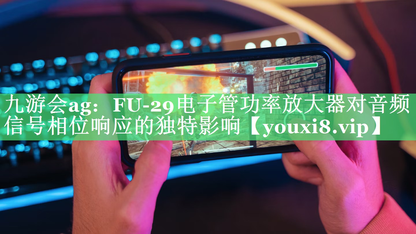 九游会ag：FU-29电子管功率放大器对音频信号相位响应的独特影响