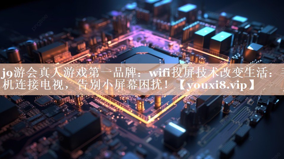 j9游会真人游戏第一品牌：wifi投屏技术改变生活：手机连接电视，告别小屏幕困扰！