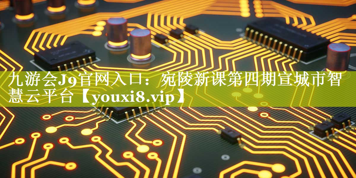 九游会J9官网入口：宛陵新课第四期宣城市智慧云平台