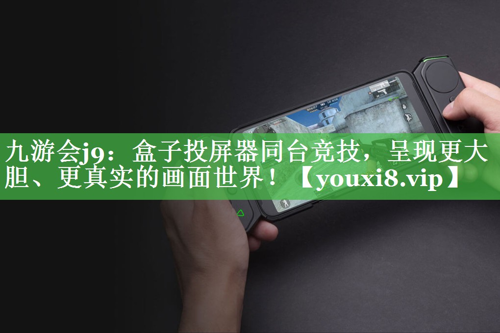 九游会j9：盒子投屏器同台竞技，呈现更大胆、更真实的画面世界！