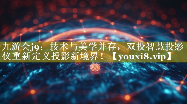 九游会j9：技术与美学并存，双投智慧投影仪重新定义投影新境界！