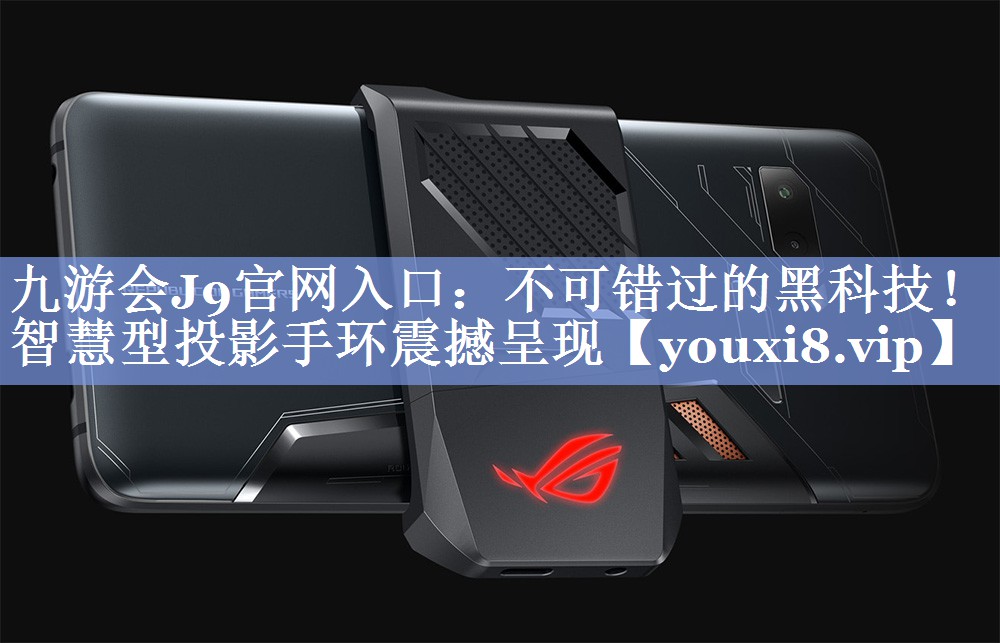 九游会J9官网入口：不可错过的黑科技！智慧型投影手环震撼呈现