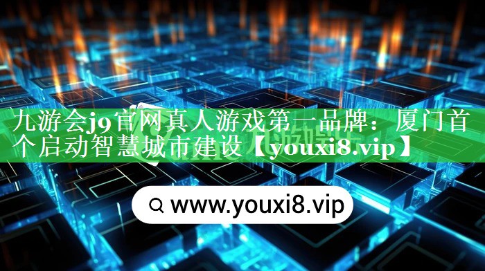 九游会j9官网真人游戏第一品牌：厦门首个启动智慧城市建设