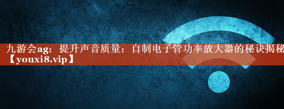 九游会ag：提升声音质量：自制电子管功率放大器的秘诀揭秘