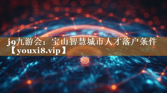 j9九游会：宝山智慧城市人才落户条件