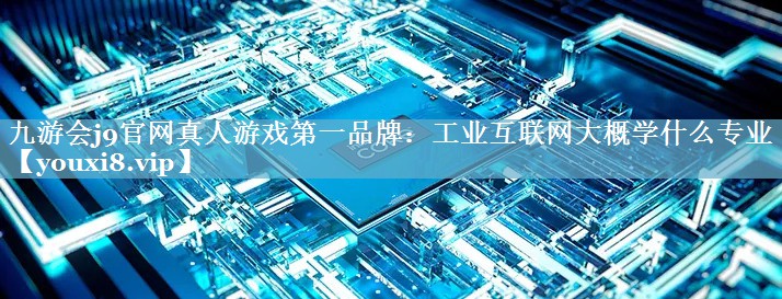 九游会j9官网真人游戏第一品牌：工业互联网大概学什么专业