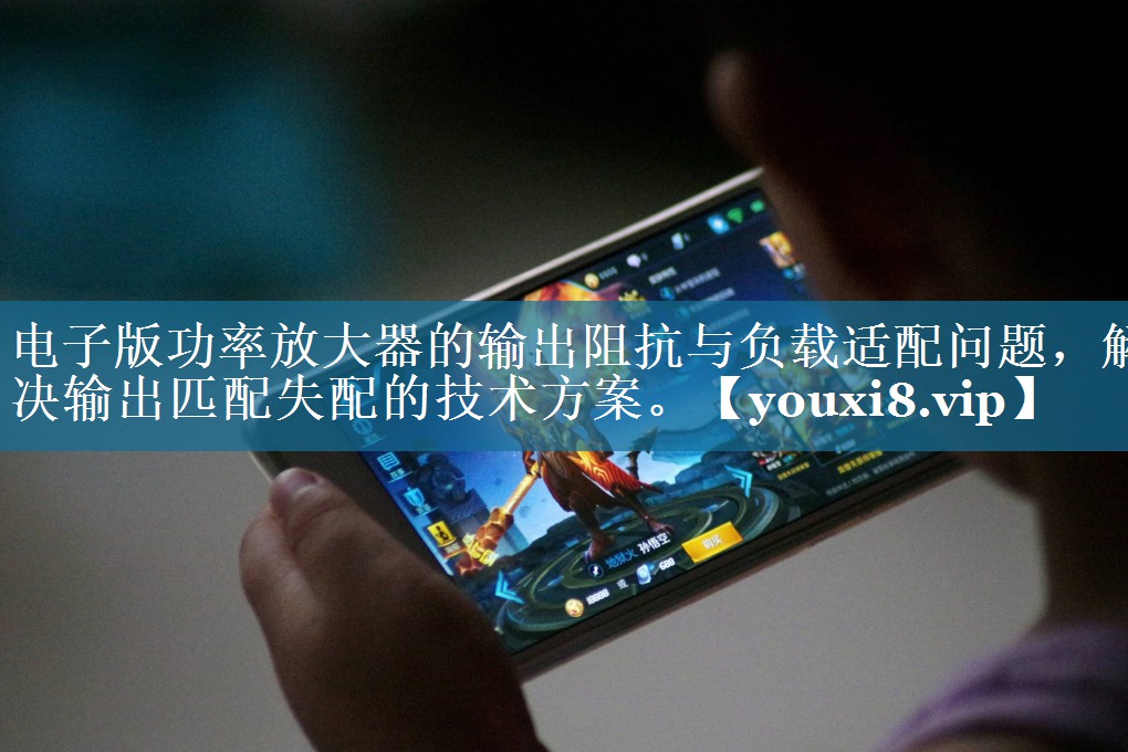电子版功率放大器的输出阻抗与负载适配问题，解决输出匹配失配的技术方案。