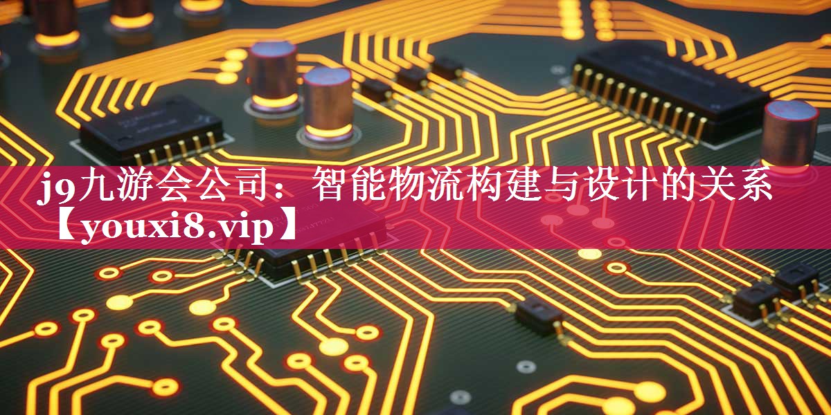 j9九游会公司：智能物流构建与设计的关系