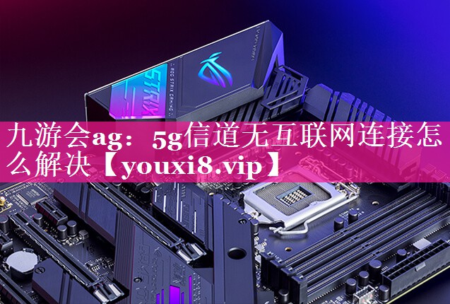 九游会ag：5g信道无互联网连接怎么解决