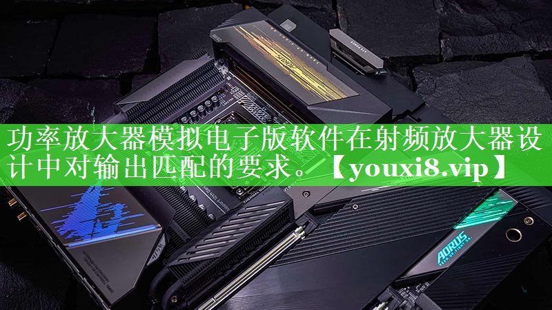 <strong>功率放大器模拟电子版软件在射频放大器设计中对输出匹配的要求。</strong>