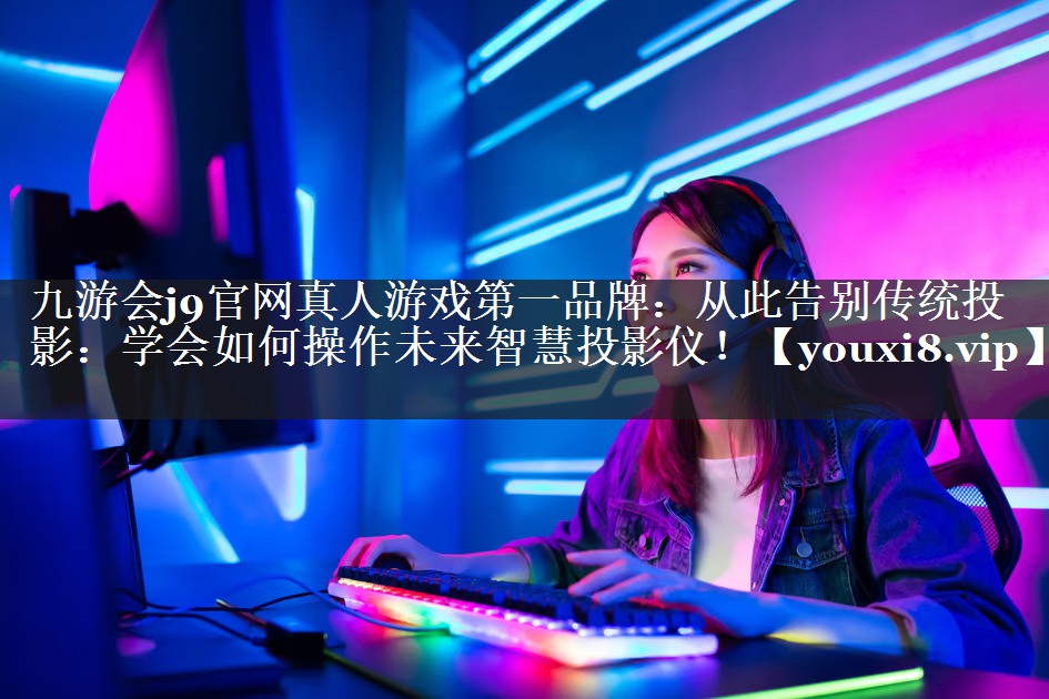 九游会j9官网真人游戏第一品牌：从此告别传统投影：学会如何操作未来智慧投影仪！