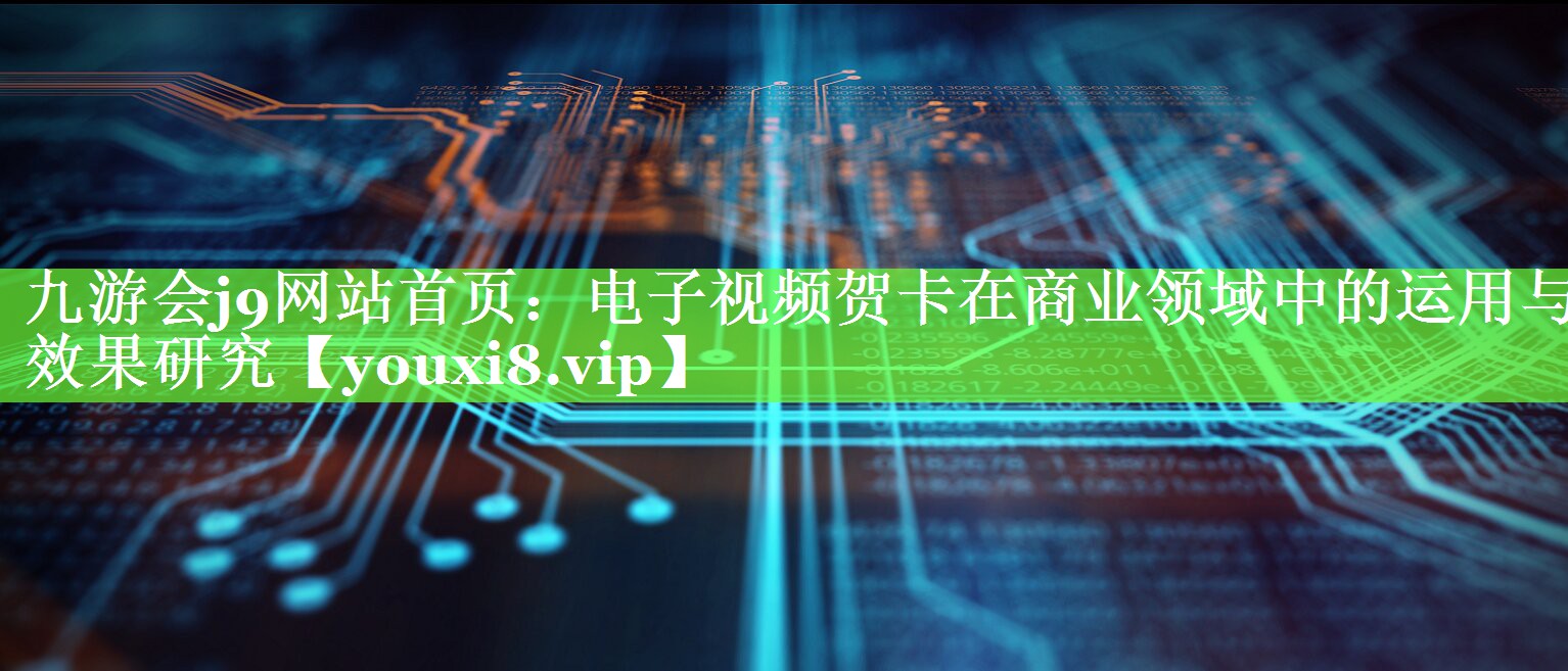 九游会j9网站首页：电子视频贺卡在商业领域中的运用与效果研究