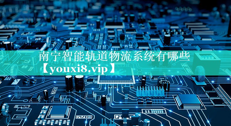 南宁智能轨道物流系统有哪些