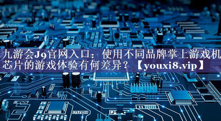 九游会J9官网入口：使用不同品牌掌上游戏机芯片的游戏体验有何差异？