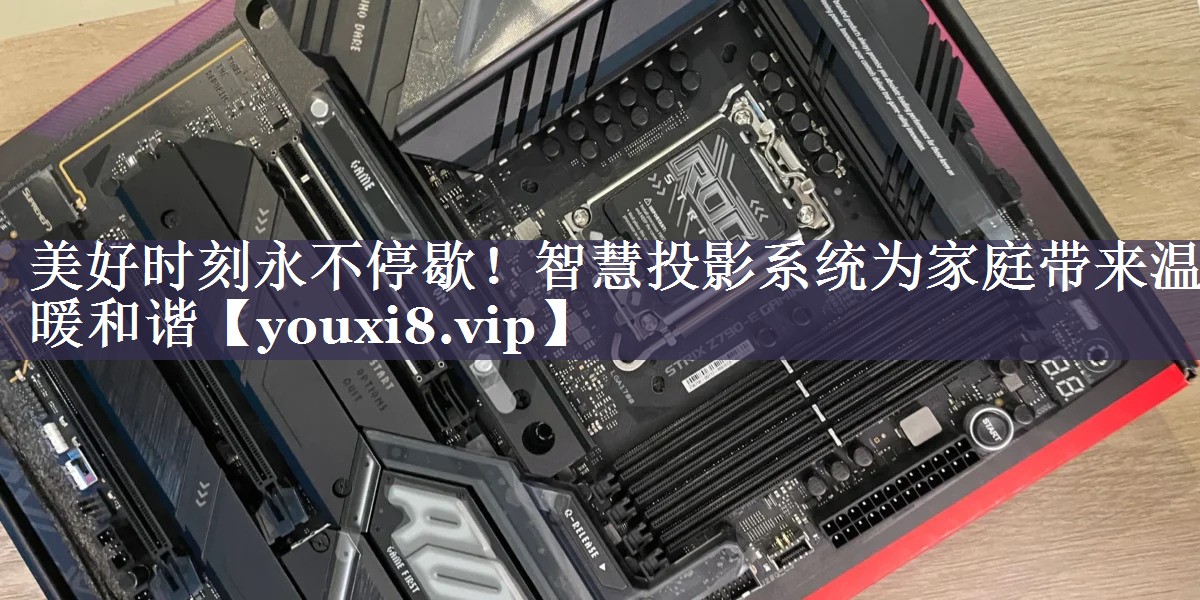 美好时刻永不停歇！智慧投影系统为家庭带来温暖和谐