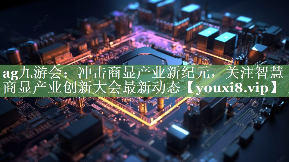 ag九游会：冲击商显产业新纪元，关注智慧商显产业创新大会最新动态