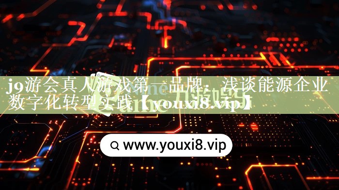 j9游会真人游戏第一品牌：浅谈能源企业数字化转型实践