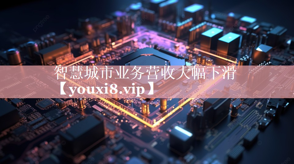智慧城市业务营收大幅下滑