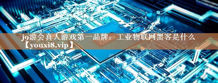 j9游会真人游戏第一品牌：工业物联网黑客是什么