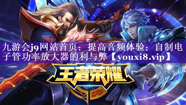 九游会j9网站首页：提高音频体验：自制电子管功率放大器的利与弊