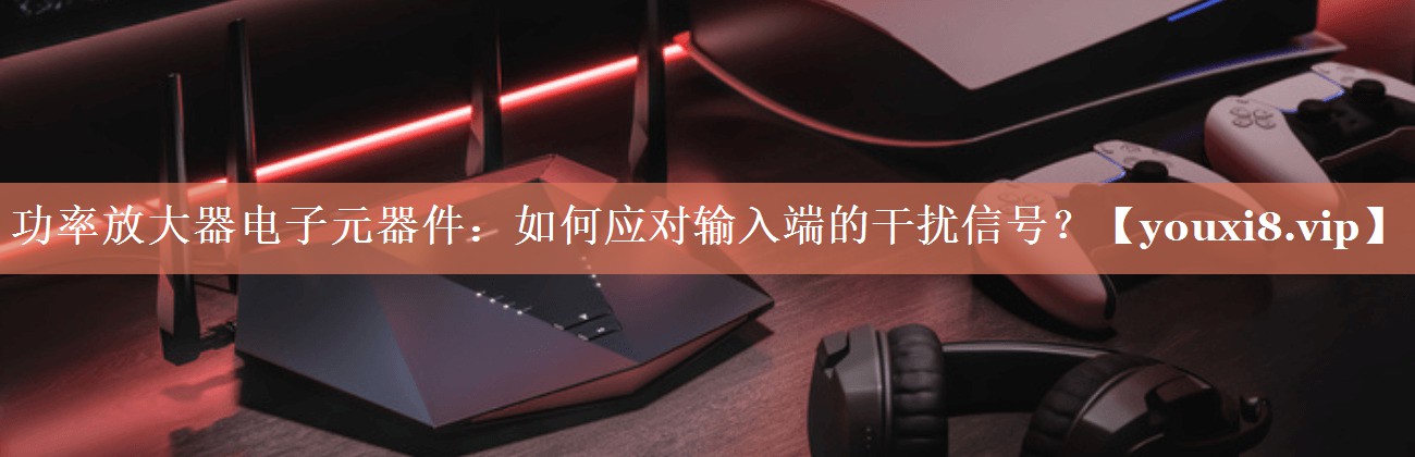 功率放大器电子元器件：如何应对输入端的干扰信号？