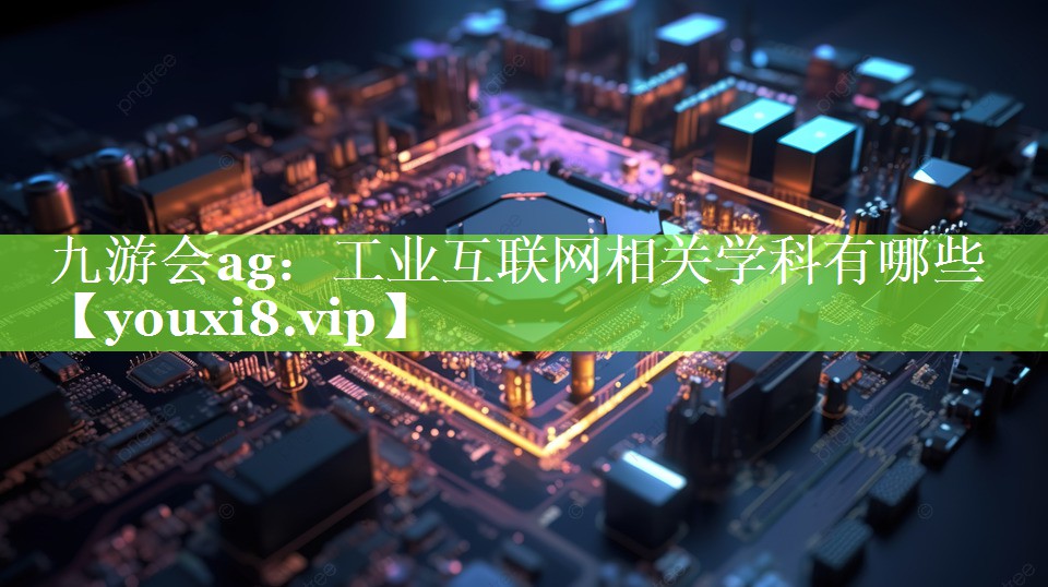 九游会ag：工业互联网相关学科有哪些