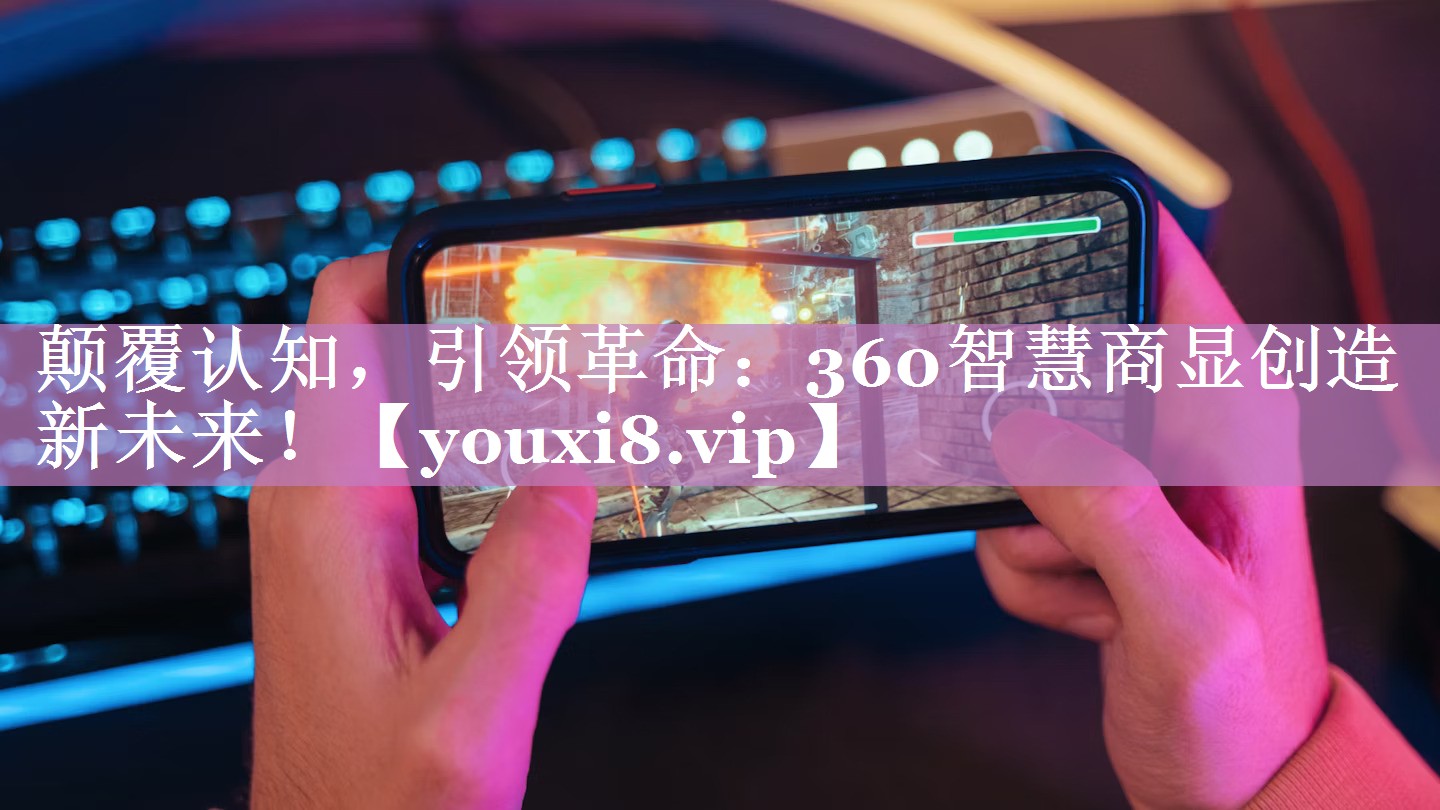 颠覆认知，引领革命：360智慧商显创造新未来！