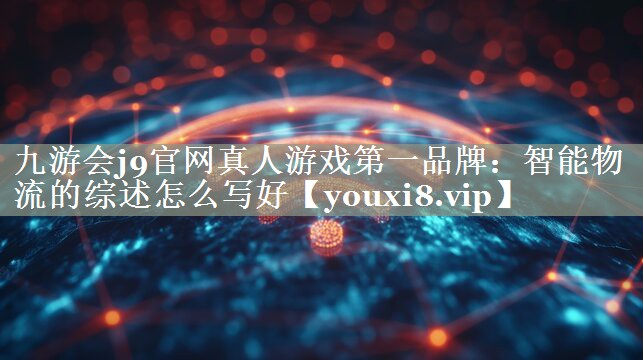 九游会j9官网真人游戏第一品牌：智能物流的综述怎么写好
