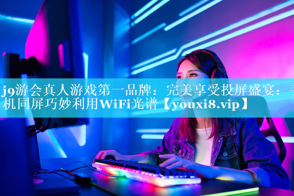 j9游会真人游戏第一品牌：完美享受投屏盛宴：手机同屏巧妙利用WiFi光谱
