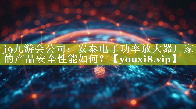 安泰电子功率放大器厂家的产品安全性能如何？