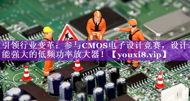 引领行业变革：参与CMOS电子设计竞赛，设计功能强大的低频功率放大器！