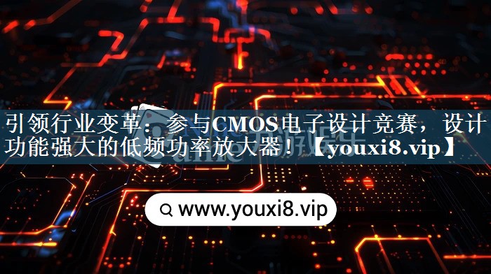 引领行业变革：参与CMOS电子设计竞赛，设计功能强大的低频功率放大器！