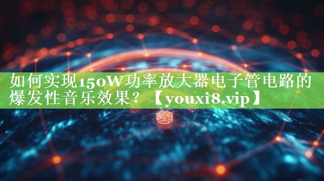 如何实现150W功率放大器电子管电路的爆发性音乐效果？