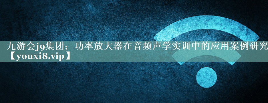 功率放大器在音频声学实训中的应用案例研究