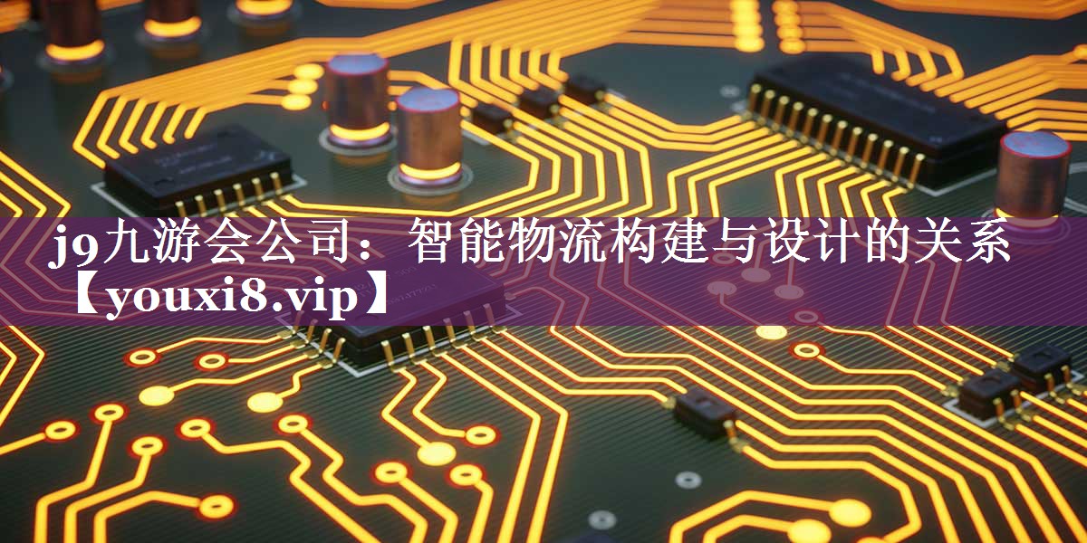智能物流构建与设计的关系 智能物流构建与设计的关系