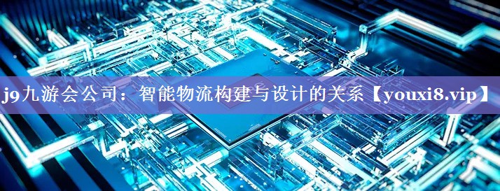 智能物流构建与设计的关系 智能物流构建与设计的关系