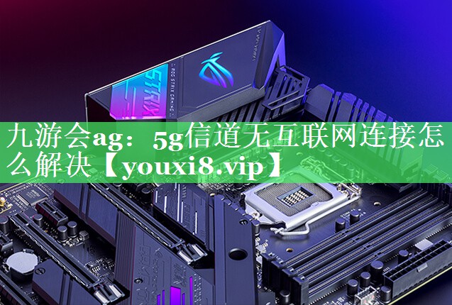 5g信道无互联网连接怎么解决 5g信道无互联网连接怎么解决
