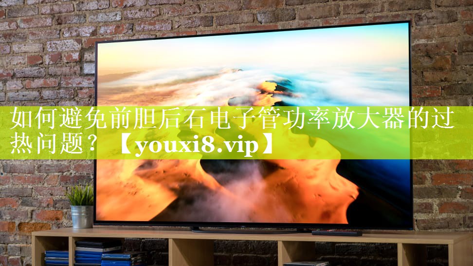如何避免前胆后石电子管功率放大器的过热问题? 如何避免前胆后石电子管功率放大器的过热问题?