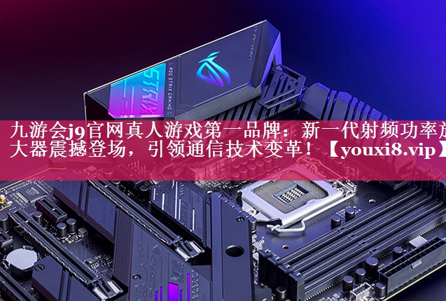 新一代射频功率放大器震撼登场,引领通信技术变革! 新一代射频功率放大器震撼登场,引领通信技术变革!