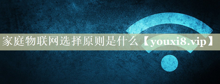 家庭物联网选择原则是什么 家庭物联网选择原则是什么
